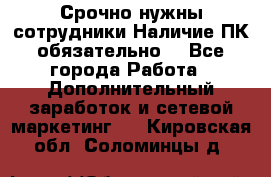 Срочно нужны сотрудники.Наличие ПК обязательно! - Все города Работа » Дополнительный заработок и сетевой маркетинг   . Кировская обл.,Соломинцы д.